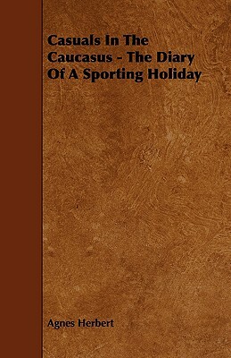 Casuals in the Caucasus - The Diary of a Sporting Holiday by Agnes Herbert