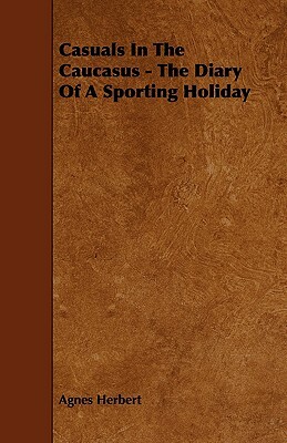 Casuals in the Caucasus - The Diary of a Sporting Holiday by Agnes Herbert