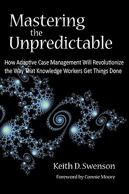 Mastering the Unpredictable: How Adaptive Case Management Will Revolutionize the Way That Knowledge Workers Get Things Done by Keith D. Swenson