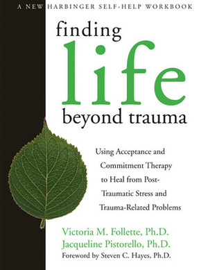 Finding Life Beyond Trauma: Using Acceptance and Commitment Therapy to Heal from Post-Traumatic Stress and Trauma-Related Problems by Victoria M. Follette, Jacqueline Pistorello
