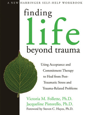 Finding Life Beyond Trauma: Using Acceptance and Commitment Therapy to Heal from Post-Traumatic Stress and Trauma-Related Problems by Victoria M. Follette, Jacqueline Pistorello