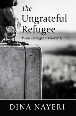The Ungrateful Refugee: What Immigrants Never Tell You by Dina Nayeri