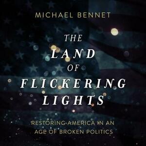 The Land of Flickering Lights: Restoring America in an Age of Broken Politics by Michael Bennet