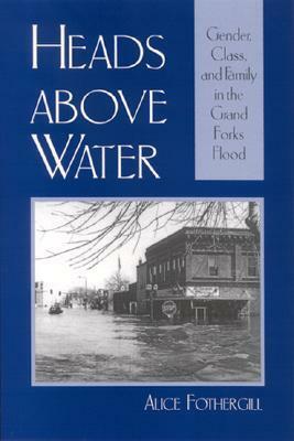 Heads Above Water: Gender, Class, and Family in the Grand Forks Flood by Alice Fothergill