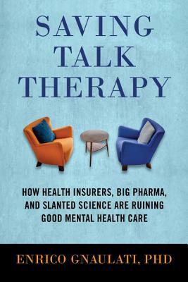 Saving Talk Therapy: How Health Insurers, Big Pharma, and Slanted Science Are Ruining Good Mental Health Care by Enrico Gnaulati