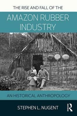 The Rise and Fall of the Amazon Rubber Industry: An Historical Anthropology by Stephen L. Nugent