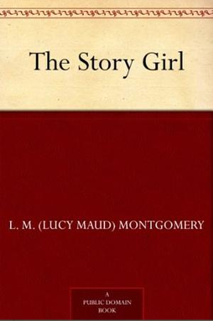 The Story Girl: Lucy Maud Montgomery (Novel, Children's literature, Classics, Fantasy, Fiction) [Annotated] by L.M. Montgomery