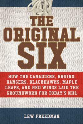 The Original Six: How the Canadiens, Bruins, Rangers, Blackhawks, Maple Leafs, and Red Wings Laid the Groundwork for Todaya's National H by Lew Freedman