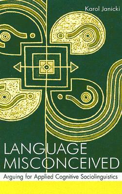 Language Misconceived: Arguing for Applied Cognitive Sociolinguistics by Karol Janicki