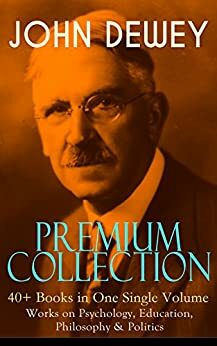 JOHN DEWEY Premium Collection – 40+ Books in One Single Volume: Works on Psychology, Education, Philosophy & Politics: Democracy and Education, The Schools ... Language, German Philosophy and Politics... by John Dewey