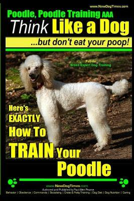 Poodle, Poodle Training AAA AKC: Think Like a Dog, But Don't Eat Your Poop! - Poodle Breed Expert Dog Training -: Here's EXACTLY How To TRAIN Your Poo by Paul Allen Pearce