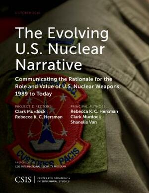 The Evolving U.S. Nuclear Narrative: Communicating the Rationale for the Role and Value of U.S. Nuclear Weapons, 1989 to Today by Shanelle Van, Clark Murdock, Rebecca K. C. Hersman