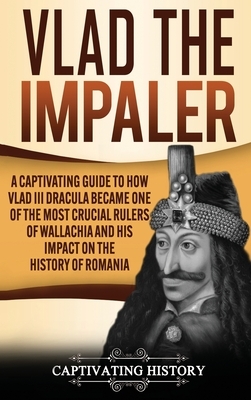 Vlad the Impaler: A Captivating Guide to How Vlad III Dracula Became One of the Most Crucial Rulers of Wallachia and His Impact on the H by Captivating History