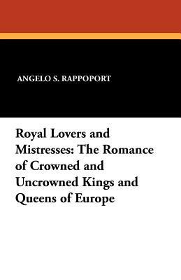 Royal Lovers and Mistresses: The Romance of Crowned and Uncrowned Kings and Queens of Europe by Angelo S. Rappoport