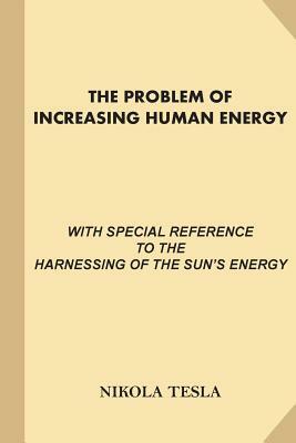 The Problem of Increasing Human Energy: With Special References to the Harnessing of the Sun's Energy (Large Print, Illustrated) by Nikola Tesla