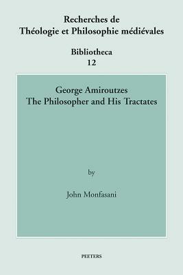 George Amiroutzes: The Philosopher and His Tractates by John Monfasani