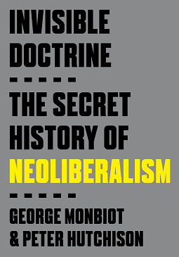 The Invisible Doctrine: The Secret History of Neoliberalism by George Monbiot, Peter Hutchison