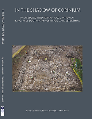 In the Shadow of Corinium: Prehistoric and Roman Occupation at Kingshillsouth, Cirencester, Gloucestershire by Ken Welsh, Andrew Simmonds, Edward Biddulph