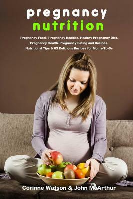 Pregnancy Nutrition: Pregnancy Food. Pregnancy Recipes. Healthy Pregnancy Diet. Pregnancy Health. Pregnancy Eating and Recipes. Nutritional by John McArthur, Corinne Watson