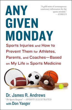 Any Given Monday: Sports Injuries and How to Prevent Them for Athletes, Parents, and Coaches - Based on My Life in Sports Medicine by James R. Andrews