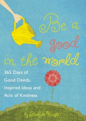 Be a Good in the World: 365 Days of Good Deeds, Inspired Ideas and Acts of Kindness by Brenda Knight