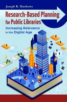 Research-Based Planning for Public Libraries: Increasing Relevance in the Digital Age by Joseph R. Matthews
