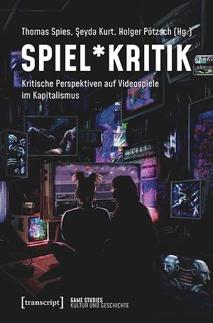 Spiel*Kritik: Kritische Perspektiven auf Videospiele im Kapitalismus by Holger Pötzsch, Thomas Spies