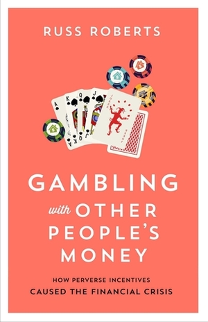 Gambling with Other People's Money: How Perverse Incentives Caused the Financial Crisis by Russ Roberts