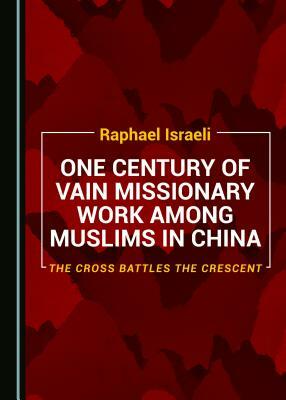 One Century of Vain Missionary Work Among Muslims in China: The Cross Battles the Crescent by Raphael Israeli