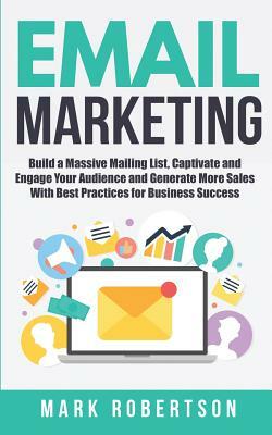 Email Marketing: Build a Massive Mailing List, Captivate and Engage Your Audience and Generate More Sales With Best Practices for Busin by Mark Robertson