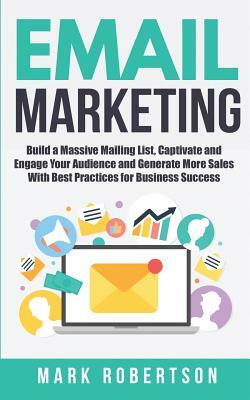 Email Marketing: Build a Massive Mailing List, Captivate and Engage Your Audience and Generate More Sales With Best Practices for Busin by Mark Robertson