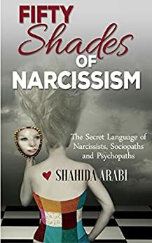 Fifty Shades of Narcissism: The Secret Language of Narcissists, Sociopaths and Psychopaths by Shahida Arabi