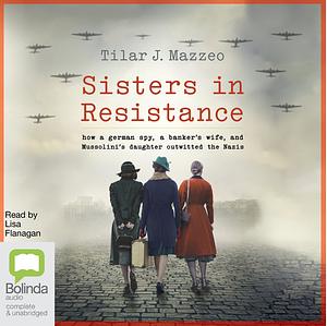 Sisters in Resistance: How a German Spy, a Banker's Wife, and Mussolini's Daughter Outwitted the Nazis by Tilar J. Mazzeo