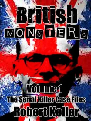 British Monsters: Volume 1: The Serial Killer Case Files by Robert Keller