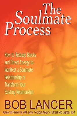 The Soulmate Process: How to Release Blocks and Direct Energy to Manifest a Soulmate Relationship or Transform Your Existing Relationship by Bob Lancer