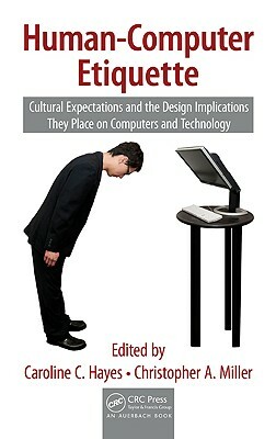 Human-Computer Etiquette: Cultural Expectations and the Design Implications They Place on Computers and Technology by Caroline C. Hayes, Christopher A. Miller