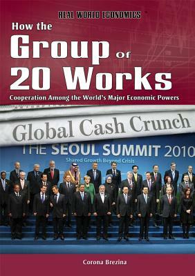 How the Group of 20 Works: Cooperation Among the World's Major Economic Powers by Corona Brezina