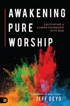 Awakening Pure Worship: Cultivating a Closer Friendship with God by Bob Sorge, Jeff Deyo