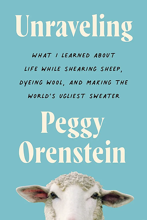 Unraveling: What I Learned about Life While Shearing Sheep, Dyeing Wool, and Making the World's Ugliest Sweater by Peggy Orenstein