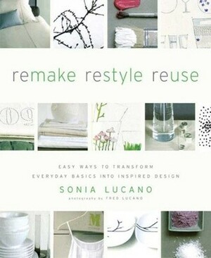 ReMAKE ReSTYLE ReUSE: Easy Ways to Transform Everyday Basics into Inspired Design by Fred Lucano, Sonia Lucano