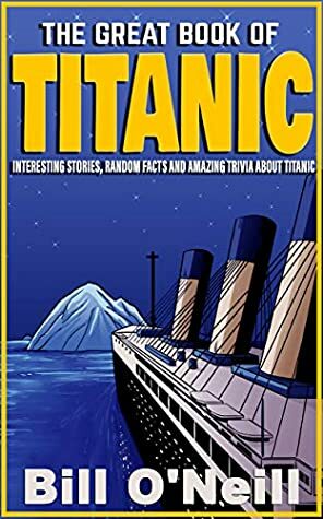 The Great Book of Titanic: Interesting Stories, Random Facts and Amazing Trivia About Titanic by Bill O'Neill