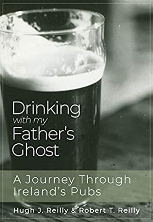 Drinking with My Father's Ghost: A Journey Through Ireland's Pubs by Robert Reilly, Hugh Reilly