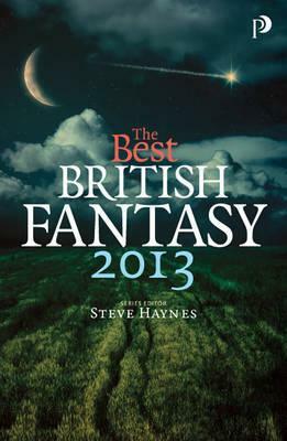 The Best British Fantasy 2013 by Joseph D'Lacey, Kim Lakin-Smith, Tyler Keevil, Lavie Tidhar, Simon Bestwick, Alison Littlewood, Cheryl Moore, Carole Johnstone, Cate Gardner, Simon Kurt Unsworth, Adam L.G. Nevill, Lisa Tuttle, E.J. Swift, Sam Stone, Mark Morris, Steve Haynes, Steph Swainston, Jon Wallace