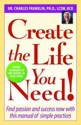 Create the Life You Need!: Find Passion and Success Now with This Manual of Simple Practices by Charles Franklin