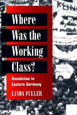 Where Was the Working Class?: Revolution in Eastern Germany by Linda Fuller