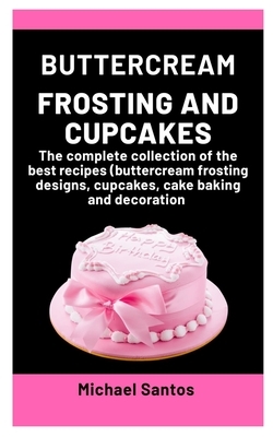 Buttercream Frosting and Cupcakes: A complete collection of the best recipes (buttercream frosting designs, cupcakes, cake baking and decoration) by Michael Santos