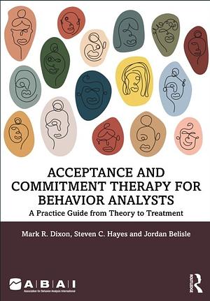 Acceptance and Commitment Therapy for Behavior Analysts: A Practice Guide from Theory to Treatment by Mark R. Dixon