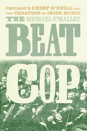 The Beat Cop: Chicago's Chief O'Neill and the Creation of Irish Music by Michael O'Malley