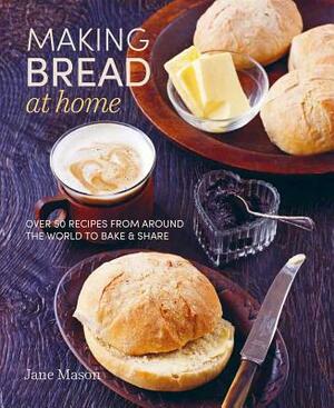 Making Bread at Home: Over 50 Recipes from Around the World to Bake and Share by Jane Mason