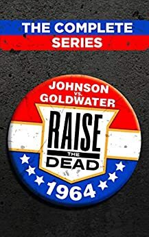 Raise The Dead: Johnson Vs. Goldwater : The Complete Series by Justin Young